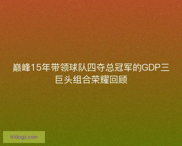 巅峰15年带领球队四夺总冠军的GDP三巨头组合荣耀回顾