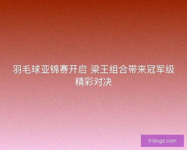 羽毛球亚锦赛开启 梁王组合带来冠军级精彩对决