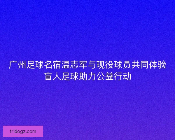 广州足球名宿温志军与现役球员共同体验盲人足球助力公益行动